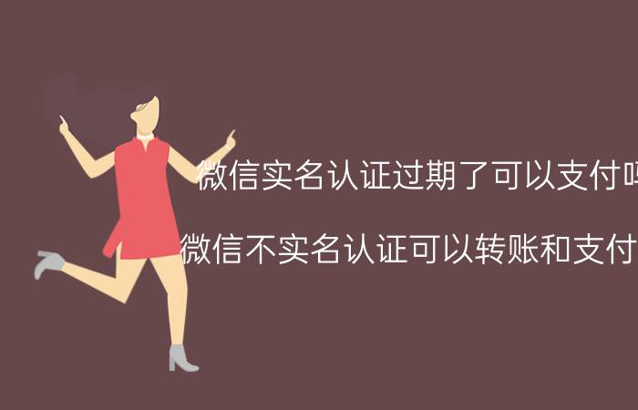 微信实名认证过期了可以支付吗 微信不实名认证可以转账和支付吗？